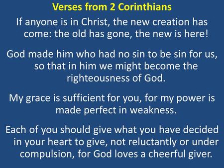 Verses from 2 Corinthians If anyone is in Christ, the new creation has come: the old has gone, the new is here! God made him who had no sin to be sin for.