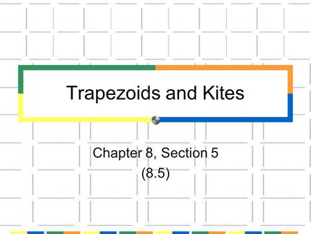 Trapezoids and Kites Chapter 8, Section 5 (8.5).