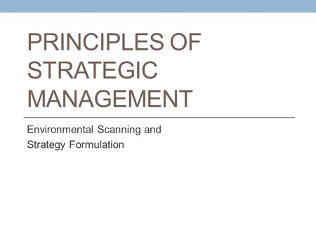 PRINCIPLES OF STRATEGIC MANAGEMENT Environmental Scanning and Strategy Formulation.