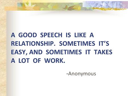 A GOOD SPEECH IS LIKE A RELATIONSHIP. SOMETIMES IT’S EASY, AND SOMETIMES IT TAKES A LOT OF WORK. - Anonymous.