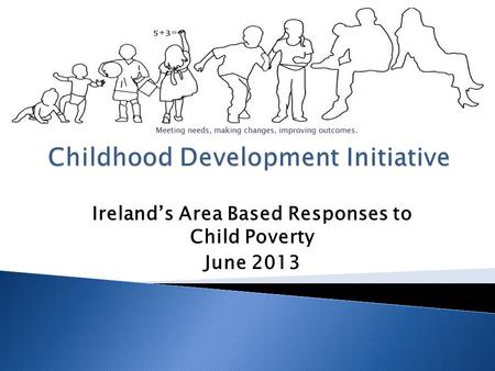 Ireland’s Area Based Responses to Child Poverty June 2013 Meeting needs, making changes, improving outcomes.