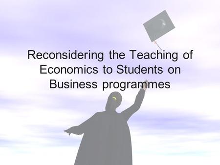Reconsidering the Teaching of Economics to Students on Business programmes.