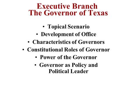 Executive Branch The Governor of Texas Topical Scenario Development of Office Characteristics of Governors Constitutional Roles of Governor Power of the.