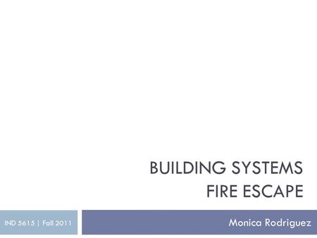 BUILDING SYSTEMS FIRE ESCAPE Monica Rodriguez IND 5615 | Fall 2011.