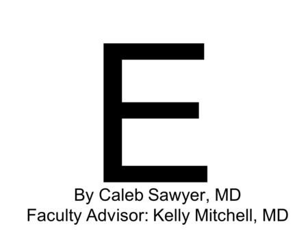 E By Caleb Sawyer, MD Faculty Advisor: Kelly Mitchell, MD.