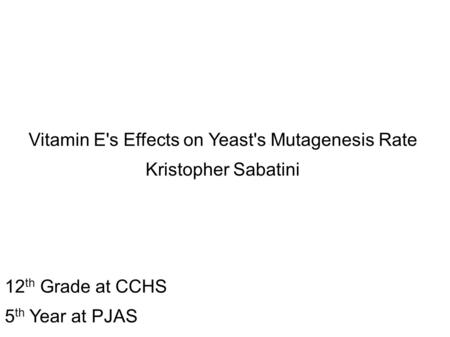 Vitamin E's Effects on Yeast's Mutagenesis Rate Kristopher Sabatini 12 th Grade at CCHS 5 th Year at PJAS.