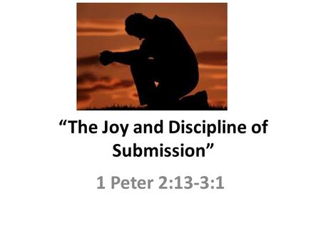 “The Joy and Discipline of Submission” 1 Peter 2:13-3:1.