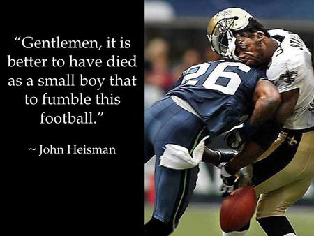 “Gentlemen, it is better to have died as a small boy that to fumble this football.” ~ John Heisman.