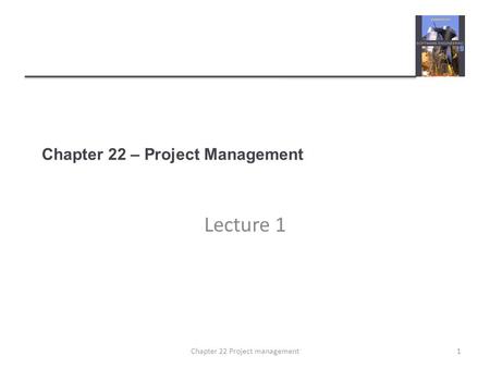 Chapter 22 – Project Management Lecture 1 1Chapter 22 Project management.