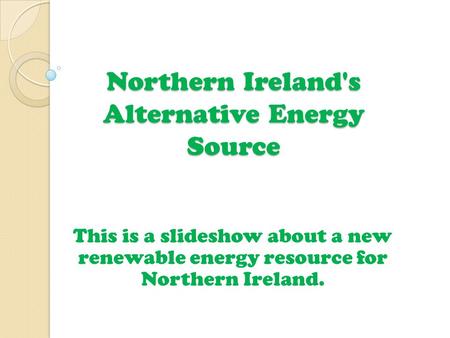 Northern Ireland's Alternative Energy Source This is a slideshow about a new renewable energy resource for Northern Ireland.