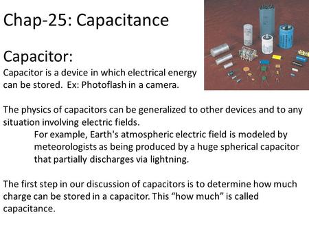 Chap-25: Capacitance Capacitor: Capacitor is a device in which electrical energy can be stored. Ex: Photoflash in a camera. The physics of capacitors can.