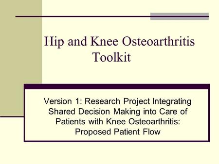 Hip and Knee Osteoarthritis Toolkit Version 1: Research Project Integrating Shared Decision Making into Care of Patients with Knee Osteoarthritis: Proposed.