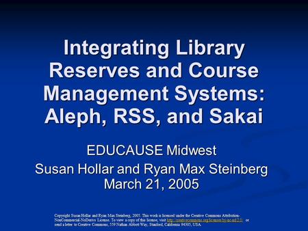 Integrating Library Reserves and Course Management Systems: Aleph, RSS, and Sakai EDUCAUSE Midwest Susan Hollar and Ryan Max Steinberg March 21, 2005 Copyright.