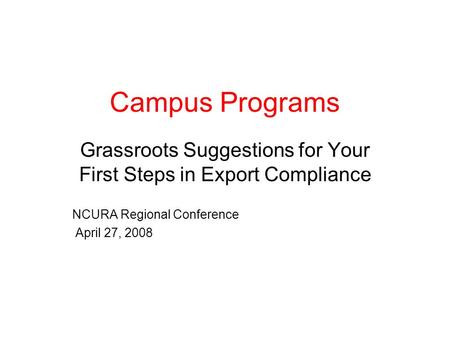 Campus Programs Grassroots Suggestions for Your First Steps in Export Compliance NCURA Regional Conference April 27, 2008.