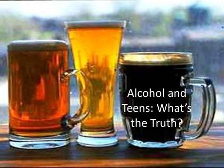 Alcohol and Teens: What’s the Truth?. Over the next 3 classes, you are going to have an opportunity to test your knowledge about tobacco, alcohol and.