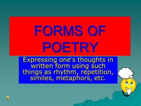 FORMS OF POETRY Expressing one’s thoughts in written form using such things as rhythm, repetition, similes, metaphors, etc.