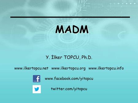 MADM Y. İlker TOPCU, Ph.D. www.ilkertopcu.net www.ilkertopcu.org www.ilkertopcu.info www.facebook.com/yitopcu twitter.com/yitopcu.