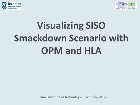 Visualizing SISO Smackdown Scenario with OPM and HLA Israel Institute of Technology – Technion, 2012.