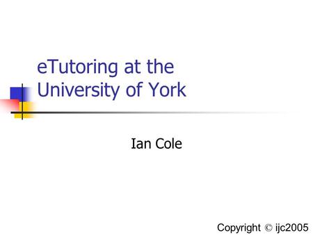 ETutoring at the University of York Ian Cole Copyright © ijc2005.