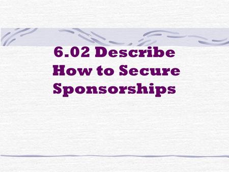 6.02 Describe How to Secure Sponsorships. List the steps in securing sponsors 1. Understand all aspects of the event 2. Locate companies who may be potential.