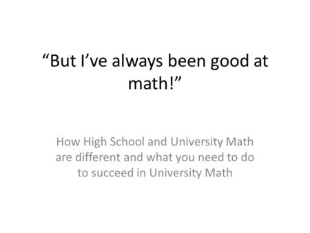 “But I’ve always been good at math!” How High School and University Math are different and what you need to do to succeed in University Math.