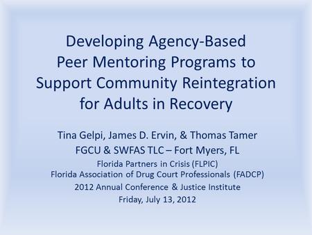 Developing Agency-Based Peer Mentoring Programs to Support Community Reintegration for Adults in Recovery Tina Gelpi, James D. Ervin, & Thomas Tamer FGCU.