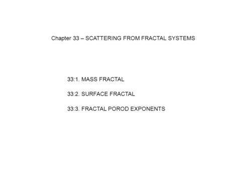 Chapter 33 – SCATTERING FROM FRACTAL SYSTEMS 33:1. MASS FRACTAL 33:2. SURFACE FRACTAL 33:3. FRACTAL POROD EXPONENTS.