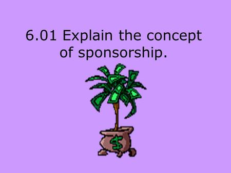 6.01 Explain the concept of sponsorship.. Sponsor A business, person or organization that finances a sports or entertainment entity.