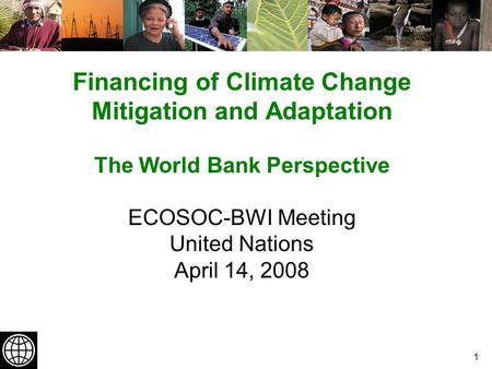 1 Financing of Climate Change Mitigation and Adaptation The World Bank Perspective ECOSOC-BWI Meeting United Nations April 14, 2008.