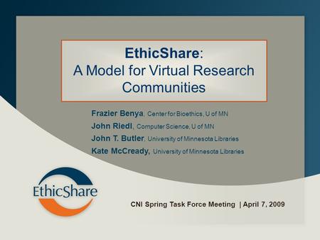 CNI Spring Task Force Meeting | April 7, 2009 EthicShare: A Model for Virtual Research Communities Frazier Benya, Center for Bioethics, U of MN John Riedl,