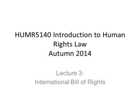 HUMR5140 Introduction to Human Rights Law Autumn 2014 Lecture 3: International Bill of Rights.