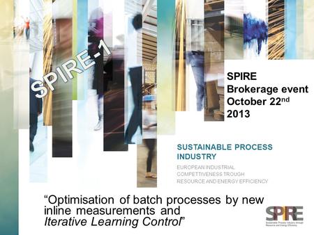 SUSTAINABLE PROCESS INDUSTRY EUROPEAN INDUSTRIAL COMPETTIVENESS TROUGH RESOURCE AND ENERGY EFFICIENCY SPIRE Brokerage event October 22 nd 2013 “Optimisation.