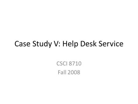 Case Study V: Help Desk Service CSCI 8710 Fall 2008.