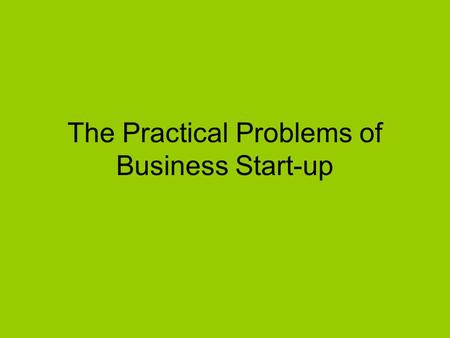 The Practical Problems of Business Start-up. FINANCE Business start-ups find difficulty in raising finance. WHY? Q: How can individuals avoid the high.