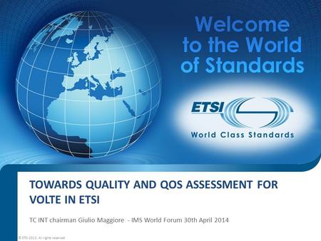 TOWARDS QUALITY AND QOS ASSESSMENT FOR VOLTE IN ETSI TC INT chairman Giulio Maggiore - IMS World Forum 30th April 2014 © ETSI 2013. All rights reserved.