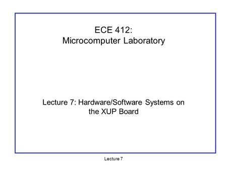 Lecture 7 Lecture 7: Hardware/Software Systems on the XUP Board ECE 412: Microcomputer Laboratory.