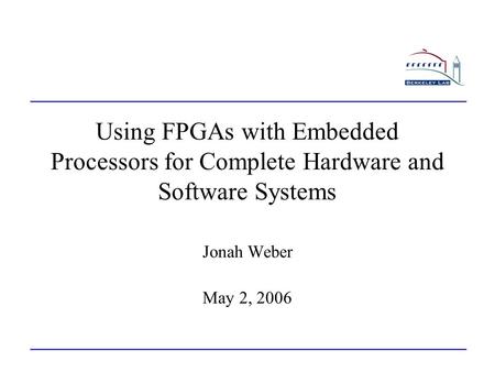 Using FPGAs with Embedded Processors for Complete Hardware and Software Systems Jonah Weber May 2, 2006.