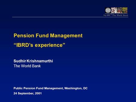 The World Bank Sep 2001 Pension Fund Management “IBRD’s experience” Sudhir Krishnamurthi The World Bank Public Pension Fund Management, Washington, DC.