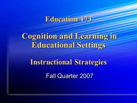 Education 173 Cognition and Learning in Educational Settings Instructional Strategies Fall Quarter 2007.
