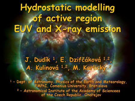 Hydrostatic modelling of active region EUV and X-ray emission J. Dudík 1, E. Dzifčáková 1,2, A. Kulinová 1,2, M. Karlický 2 1 – Dept. of Astronomy, Physics.
