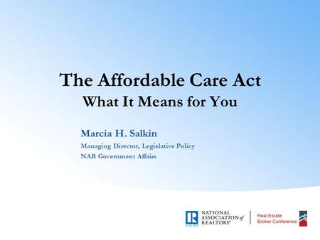 The Affordable Care Act What It Means for You Marcia H. Salkin Managing Director, Legislative Policy NAR Government Affairs.