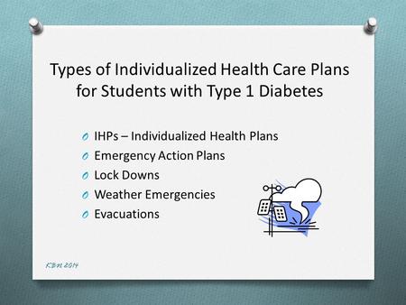 Types of Individualized Health Care Plans for Students with Type 1 Diabetes O IHPs – Individualized Health Plans O Emergency Action Plans O Lock Downs.