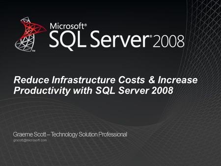 Graeme Scott – Technology Solution Professional Reduce Infrastructure Costs & Increase Productivity with SQL Server 2008.