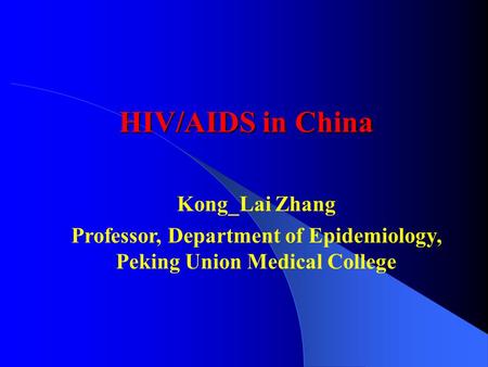 HIV/AIDS in China Kong_Lai Zhang Professor, Department of Epidemiology, Peking Union Medical College.