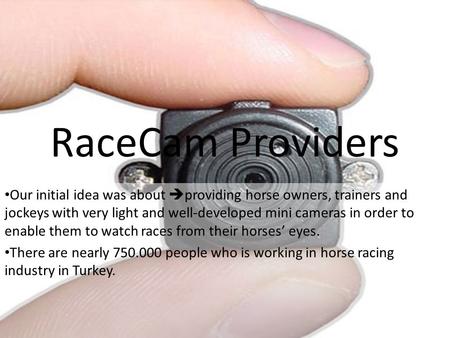 RaceCam Providers Our initial idea was about  providing horse owners, trainers and jockeys with very light and well-developed mini cameras in order to.