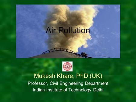 Air Pollution Mukesh Khare, PhD (UK) Professor, Civil Engineering Department Indian Institute of Technology Delhi.
