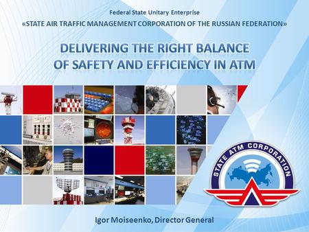 Federal State Unitary Enterprise «STATE AIR TRAFFIC MANAGEMENT CORPORATION OF THE RUSSIAN FEDERATION» Igor Moiseenko, Director General.