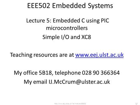 EEE502 Embedded Systems Lecture 5: Embedded C using PIC microcontrollers Simple I/O and XC8 Teaching resources are at www.eej.ulst.ac.uk My office 5B18,
