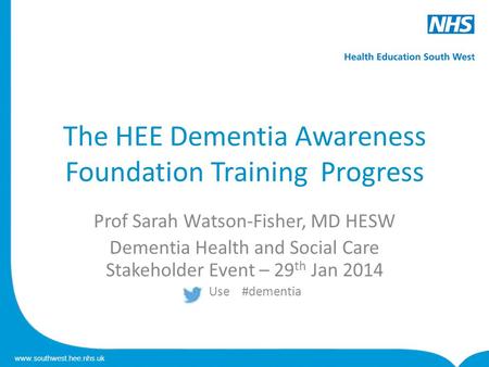 Www.southwest.hee.nhs.uk The HEE Dementia Awareness Foundation Training Progress Prof Sarah Watson-Fisher, MD HESW Dementia Health and Social Care Stakeholder.