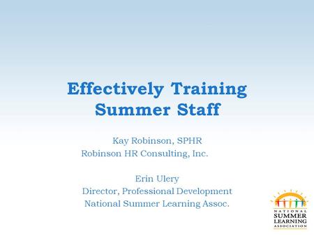 Effectively Training Summer Staff Kay Robinson, SPHR Robinson HR Consulting, Inc. Erin Ulery Director, Professional Development National Summer Learning.